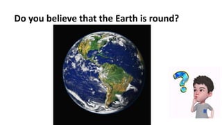 Do you believe that the Earth is round?
 