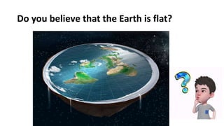 Do you believe that the Earth is flat?
 