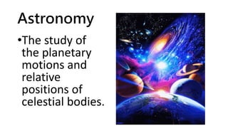 Astronomy
•The study of
the planetary
motions and
relative
positions of
celestial bodies.
 