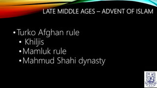 LATE MIDDLE AGES – ADVENT OF ISLAM
•Turko Afghan rule
• Khiljis
•Mamluk rule
•Mahmud Shahi dynasty
 