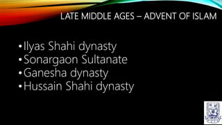 LATE MIDDLE AGES – ADVENT OF ISLAM
•Ilyas Shahi dynasty
•Sonargaon Sultanate
•Ganesha dynasty
•Hussain Shahi dynasty
 