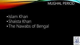 MUGHAL PERIOD
•Islam Khan
•Shaista Khan
•The Nawabs of Bengal
 