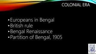 COLONIAL ERA
•Europeans in Bengal
•British rule
•Bengal Renaissance
•Partition of Bengal, 1905
 