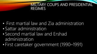 MILITARY COUPS AND PRESIDENTIAL
REGIMES
• First martial law and Zia administration
• Sattar administration
• Second martial law and Ershad
administration
• First caretaker government (1990–1991)
 