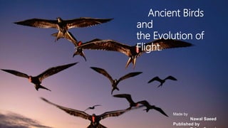 Ancient Birds and
the Origin of Flight.
Ancient Birds
and
the Evolution of
Flight.
Made by
Nawal Saeed
Published by
 