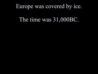 Europe was covered by ice. The time was 31,000BC. 