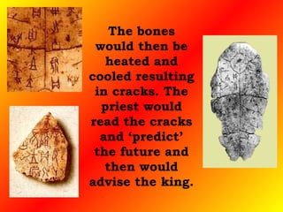 The bones would then be heated and cooled resulting in cracks. The priest would read the cracks and ‘predict’ the future and then would advise the king. 