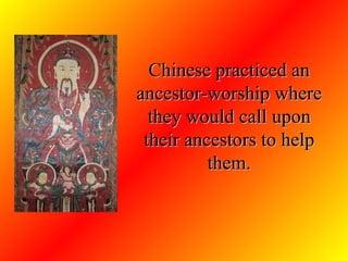 Chinese practiced an ancestor-worship where they would call upon their ancestors to help them. 