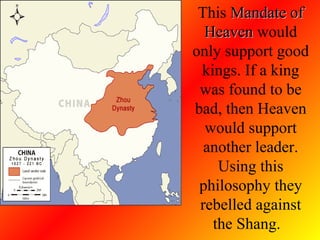 This  Mandate of Heaven  would only support good kings. If a king was found to be bad, then Heaven would support another leader. Using this philosophy they rebelled against the Shang.  