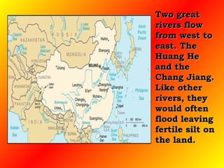 Two great rivers flow from west to east. The Huang He and the Chang Jiang. Like other rivers, they would often flood leaving fertile silt on the land. 