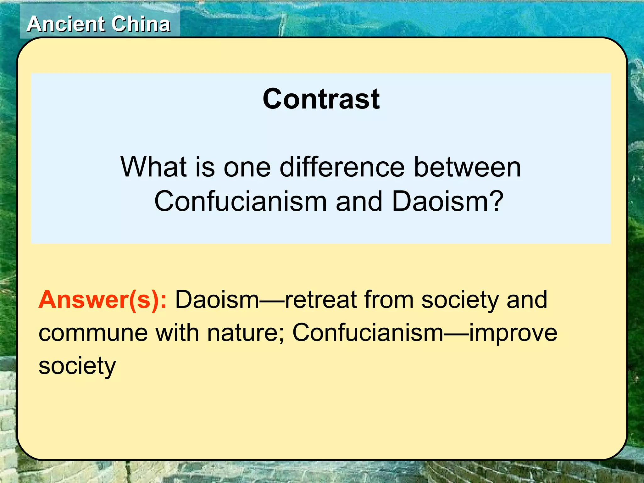Contrast What is one difference between Confucianism and Daoism? Answer(s):  Daoism—retreat from society and commune with nature; Confucianism—improve society 
