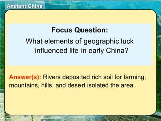 Focus Question: What elements of geographic luck influenced life in early China? Answer(s):  Rivers deposited rich soil for farming; mountains, hills, and desert isolated the area. 
