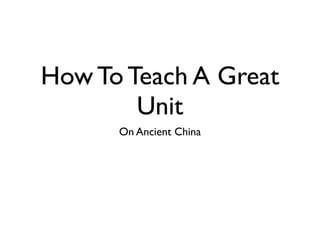 How To Teach A Great
        Unit
      On Ancient China
 