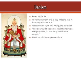    Laozi (500s BC)
   All humans must find a way (Dao) to live in
    harmony with nature
   Questions of right and wrong are pointless
   “People would be content with their simple,
    everyday lives, in harmony, and free of
    desire.”
   Gov’t should leave people alone
 
