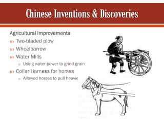 Agricultural Improvements
 Two-bladed plow
 Wheelbarrow
 Water Mills
    o Using water power to grind grain
   Collar Harness for horses
    o Allowed horses to pull heavier loads
 