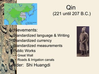Qin
(221 until 207 B.C.)
• Achievements:
– Standardized language & Writing
– Standardized currency
– Standardized measurements
– Public Works
• Great Wall
• Roads & Irrigation canals
• Leader: Shi Huangdi
 