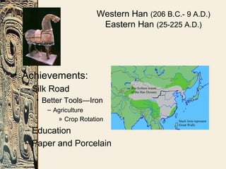 Western Han (206 B.C.- 9 A.D.)
Eastern Han (25-225 A.D.)
• Achievements:
– Silk Road
• Better Tools—Iron
– Agriculture
» Crop Rotation
– Education
– Paper and Porcelain
 