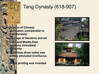 Tang Dynasty (618-907)
High point of ChineseHigh point of Chinese
civilization (comparable tocivilization (comparable to
Han Dynasty)Han Dynasty)
Golden age of literature and artGolden age of literature and art
• India and Middle-EastIndia and Middle-East
relations stimulatedrelations stimulated
creativitycreativity
• Buddhism (from India) wasBuddhism (from India) was
widely promoted (Confuciuswidely promoted (Confucius
era)era)
• Block printing was inventedBlock printing was invented
 