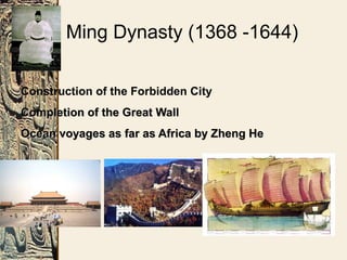 Ming Dynasty (1368 -1644)
Construction of the Forbidden City
Completion of the Great WallCompletion of the Great Wall
Ocean voyages as far as Africa by Zheng HeOcean voyages as far as Africa by Zheng He
 