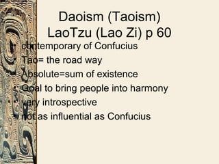 Daoism (Taoism)
LaoTzu (Lao Zi) p 60
• contemporary of Confucius
• Tao= the road way
• Absolute=sum of existence
• Goal to bring people into harmony
• very introspective
• not as influential as Confucius
 
