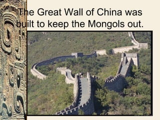 The Great Wall of China was
built to keep the Mongols out.
 