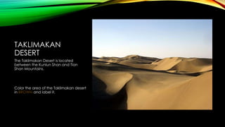 TAKLIMAKAN
DESERT
The Taklimakan Desert is located
between the Kunlun Shan and Tian
Shan Mountains.

Color the area of the Taklimakan desert
in BROWN and label it.

 