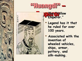 ““Huangdi”Huangdi” ––
EmperorEmperor The “YellowThe “Yellow
Emperor.”Emperor.”
 Legend has it thatLegend has it that
he ruled for overhe ruled for over
100 years.100 years.
 Associated with theAssociated with the
invention ofinvention of
wheeled vehicles,wheeled vehicles,
ships, armor,ships, armor,
pottery, andpottery, and
silk-making.silk-making.
 