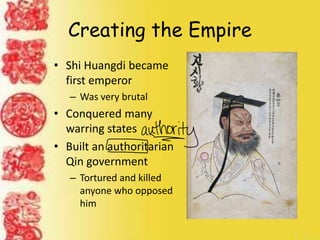 Creating the Empire
• Shi Huangdi became
first emperor
– Was very brutal
• Conquered many
warring states
• Built an authoritarian
Qin government
– Tortured and killed
anyone who opposed
him
 
