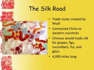 The Silk Road
• Trade route created by
Wudi
• Connected China to
western countries
• Chinese would trade silk
for grapes, figs,
cucumbers, fur, and
glass
• 4,000 miles long
 
