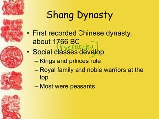 Shang Dynasty
• First recorded Chinese dynasty,
about 1766 BC
• Social classes develop
– Kings and princes rule
– Royal family and noble warriors at the
top
– Most were peasants
 