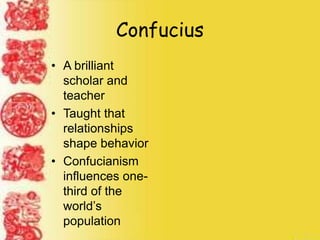 Confucius
• A brilliant
scholar and
teacher
• Taught that
relationships
shape behavior
• Confucianism
influences one-
third of the
world’s
population
 