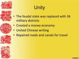 Unity
• The feudal state was replaced with 36
military districts
• Created a money economy
• United Chinese writing
• Repaired roads and canals for travel
 