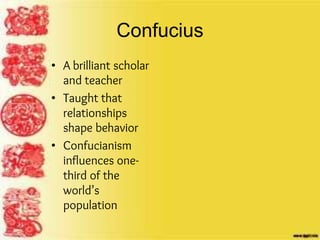Confucius
• A brilliant scholar
and teacher
• Taught that
relationships
shape behavior
• Confucianism
influences one-
third of the
world’s
population
 