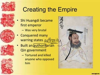 Creating the Empire
• Shi Huangdi became
first emperor
– Was very brutal
• Conquered many
warring states
• Built an authoritarian
Qin government
– Tortured and killed
anyone who opposed
him
 