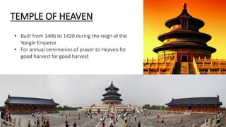 TEMPLE OF HEAVEN 
• Built from 1406 to 1420 during the reign of the 
Yongle Emperor 
• For annual ceremonies of prayer to Heaven for 
good harvest for good harvest 
 