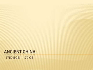 ANCIENT CHINA
1750 BCE – 170 CE
 