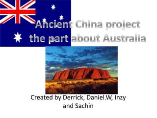 Ancient China project the part about Australia Created by Derrick, Daniel.W, Inzy and Sachin 