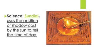 Science: Sundial-uses 
the position 
of shadow cast 
by the sun to tell 
the time of day. 
 