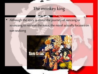 The monkeyking
• Althoughthestory is about the journey ofsanzang or
xuanzangto retrieve the sutra, the novel actuallyfocuses on
sun wukong
 