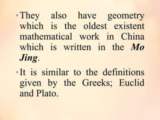 • They

also have geometry
which is the oldest existent
mathematical work in China
which is written in the Mo
Jing.
• It is similar to the definitions
given by the Greeks; Euclid
and Plato.

 