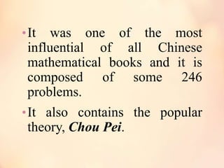 • It

was one of the most
influential of all Chinese
mathematical books and it is
composed of some 246
problems.
• It also contains the popular
theory, Chou Pei.

 