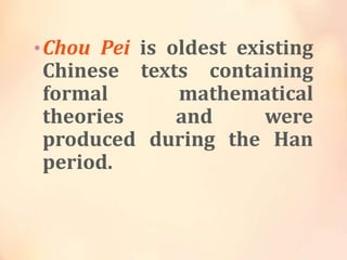 • Chou Pei is oldest existing

Chinese texts containing
formal
mathematical
theories
and
were
produced during the Han
period.

 