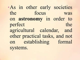 • As in other early societies

the
focus
was
on astronomy in order to
perfect
the
agricultural calendar, and
other practical tasks, and not
on
establishing
formal
systems.

 
