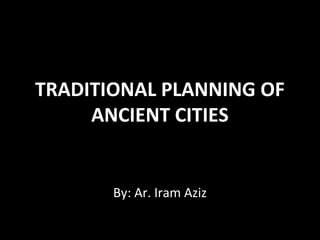 TRADITIONAL PLANNING OF
     ANCIENT CITIES


       By: Ar. Iram Aziz
 