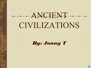 ANCIENT
CIVILIZATIONS
By: Jonny T
 