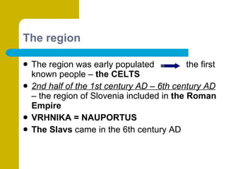 The region The region was early populated  the first known people –  the CELTS 2nd half of the 1st century AD – 6th century AD  – the region of Slovenia included in  the Roman Empire VRHNIKA = NAUPORTUS The Slavs  came in the 6th century AD 