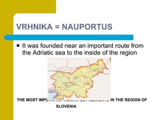 VRHNIKA = NAUPORTUS It was founded near an important route from the Adriatic sea to the inside of the region THE MOST IMPORTANT ROMAN SETTLEMENTS IN THE REGION OF SLOVENIA 