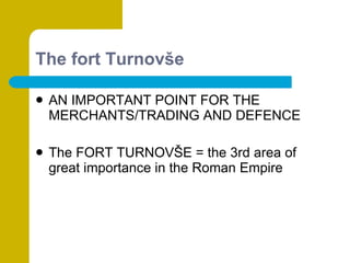 The fort Turnovše AN IMPORTANT POINT FOR THE MERCHANTS/TRADING AND DEFENCE The FORT TURNOVŠE = the 3rd area of great importance in the Roman Empire 