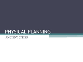 PHYSICAL PLANNING
ANCIENT CITIES
 