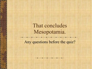 That concludes Mesopotamia. Any questions before the quiz? 